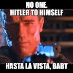 Hasta la vista, baby | NO ONE.
HITLER TO HIMSELF; HASTA LA VISTA, BABY | image tagged in hasta la vista baby,funny,lol,oh wow are you actually reading these tags | made w/ Imgflip meme maker