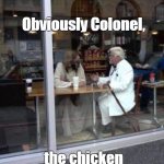 obviously colonel the chicken came first | Obviously Colonel, the chicken came first. | image tagged in obviously colonel the chicken came first | made w/ Imgflip meme maker