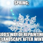 Spring... | SPRING;; GOD'S WAY OF REPAINTING THE LANDSCAPE AFTER WINTER. | image tagged in snowflake,god,repainting,spring,winter | made w/ Imgflip meme maker