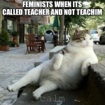 feminist memes are dead already | FEMINISTS WHEN ITS CALLED TEACHER AND NOT TEACHIM; calm | image tagged in keep calm and relax,femenist,keep calm,oh wow are you actually reading these tags | made w/ Imgflip meme maker