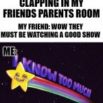 I know too much | ME:HEARS CLAPPING IN MY FRIENDS PARENTS ROOM; MY FRIEND: WOW THEY MUST BE WATCHING A GOOD SHOW; ME: | image tagged in i know too much | made w/ Imgflip meme maker