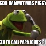 kermit papa johns | GOD DAMMIT MRS PIGGY; I NEED TO CALL PAPA JOHN'S PIZZA | image tagged in kermit the frog at phone | made w/ Imgflip meme maker