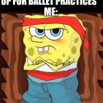 I a dam hippie mother, except me~ | MY MUM: *SIGNS ME UP FOR BALLET PRACTICES*; ME: | image tagged in sponge bob | made w/ Imgflip meme maker