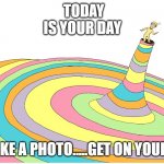 Oh the places you'll go | TODAY IS YOUR DAY; SO TAKE A PHOTO.....GET ON YOUR WAY | image tagged in oh the places you will go | made w/ Imgflip meme maker