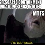 Scp meme | SCP-682: ESCAPES CONTAINMENT
SCP FOUNDATION: SENDS IN MTFS; MTFS | image tagged in i'm too weak palpatine,scp meme,memes,funny memes,star wars,star wars meme | made w/ Imgflip meme maker
