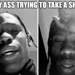 Shit | MY ASS TRYING TO TAKE A SHIT | image tagged in travis scott apology | made w/ Imgflip meme maker