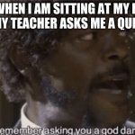 school life | ME WHEN I AM SITTING AT MY DESK  AND MY TEACHER ASKS ME A QUESTION | image tagged in i don't remember asking | made w/ Imgflip meme maker
