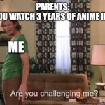 I Accept Your Challenge, Kind One | PARENTS:
HOW DID YOU WATCH 3 YEARS OF ANIME IN 2 WEEKS? ME | image tagged in are you challenging me,anime meme,shaggy meme | made w/ Imgflip meme maker