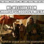 i a a genius | MOTIVATIONAL SPEAKER: YOU LEARN FROM YOUR MISTAKES; ME: WE LEARN FROM SCHOOL SO SCHOOL IS A MISTAKE | image tagged in it's hard to argue with his assessment | made w/ Imgflip meme maker