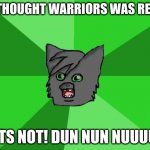Surprise! | U THOUGHT WARRIORS WAS REAL, ITS NOT! DUN NUN NUUUU | image tagged in warrior cats meme | made w/ Imgflip meme maker