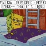 Spongebob in bed | WHEN YOU SEE THE EMPLOYEES UNDRESSING THE MANNEQUIN | image tagged in spongebob in bed,memes,employees,mannequin | made w/ Imgflip meme maker