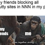 monke noises | my friends blocking all nutty sites in NNN in my pc; my friends; me | image tagged in apes together strong | made w/ Imgflip meme maker