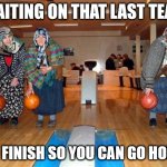 Waiting on that last team to finish | WAITING ON THAT LAST TEAM; TO FINISH SO YOU CAN GO HOME | image tagged in old people bowling | made w/ Imgflip meme maker