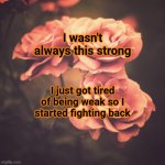 You Matter ! ! ! | I wasn't always this strong; I just got tired of being weak so I started fighting back | image tagged in beautiful vintage flowers,memes,you matter,you are important,you are loved,strength | made w/ Imgflip meme maker