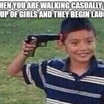 gun to head | WHEN YOU ARE WALKING CASUALLY BY A GROUP OF GIRLS AND THEY BEGIN LAUGHING | image tagged in gun to head | made w/ Imgflip meme maker