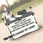Seriously tho don't get me wrong here I might have a point tho I just notice the similarities | REDDIT IS JUST BASICALLY THE SHITTIEST COPY OF FACEBOOK BUT EVEN MORE TOXIC AND TRASH YOU CAN'T | image tagged in change my mind anime version | made w/ Imgflip meme maker