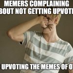 Upvote memes you like.  Don't be a cheapskate with upvotes. | MEMERS COMPLAINING ABOUT NOT GETTING UPVOTES; NEVER UPVOTING THE MEMES OF OTHERS | image tagged in punching yourself in the face | made w/ Imgflip meme maker