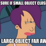 Her perception lacks depth | NOT SURE IF SMALL OBJECT CLOSE UP; OR LARGE OBJECT FAR AWAY | image tagged in memes,futurama leela | made w/ Imgflip meme maker