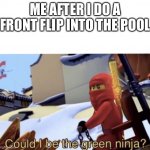 Reeeee | ME AFTER I DO A FRONT FLIP INTO THE POOL | image tagged in could i be the green ninja | made w/ Imgflip meme maker