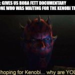 I was hoping for Kenobi | DISNEY: GIVES US BOBA FETT DOCUMENTARY
EVERYONE WHO WAS WAITING FOR THE KENOBI TRAILER: | image tagged in i was hoping for kenobi | made w/ Imgflip meme maker