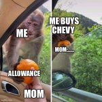 monkey getting an orange | ME BUYS CHEVY; ME; MOM:……; ALLOWANCE; MOM | image tagged in monkey getting an orange | made w/ Imgflip meme maker