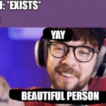 yay!!!! *happy noises* | YOU: *EXISTS*; ME:; YAY; BEAUTIFUL PERSON | image tagged in haha poor jacksepticeye | made w/ Imgflip meme maker