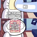take da paper | ME; THE PERSON READING THIS; THIS PERSON IS CUTE AND I LOVE THEM | image tagged in odd1'sout paper in face,paper | made w/ Imgflip meme maker