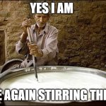 dude stirring the pot | YES I AM; ONCE AGAIN STIRRING THE POT | image tagged in dude stirring the pot | made w/ Imgflip meme maker
