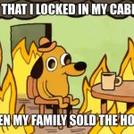 Just me???? Ok fine... | THE MIDGET THAT I LOCKED IN MY CABINET IN 2017; WHEN MY FAMILY SOLD THE HOUSE | image tagged in dog on fire | made w/ Imgflip meme maker