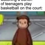 Low Quality Curious George | 6 year old me at the playground watching a bunch of teenagers play basketball on the court: | image tagged in low quality curious george,funny memes,memes,childhood memes | made w/ Imgflip meme maker