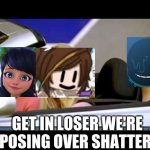GET IN LOSER, WE'RE T-POSING OVER A B**** (Just me making the same meme again from my own stream) | GET IN LOSER WE'RE T-POSING OVER SHATTERED | image tagged in get in loser | made w/ Imgflip meme maker