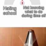 Metronome | Hating school Not knowing what to do during time off Every student | image tagged in metronome,memes,school,relatable,student | made w/ Imgflip meme maker