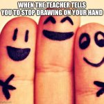 Happy | WHEN THE TEACHER TELLS YOU TO STOP DRAWING ON YOUR HAND | image tagged in happy | made w/ Imgflip meme maker