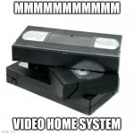 Vhs and chill | MMMMMMMMMMM; VIDEO HOME SYSTEM | image tagged in vhs and chill | made w/ Imgflip meme maker