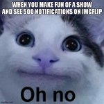 Oh no cat | WHEN YOU MAKE FUN OF A SHOW AND SEE 500 NOTIFICATIONS ON IMGFLIP | image tagged in oh no cat | made w/ Imgflip meme maker