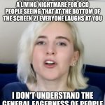Uniform | YOU FORGOT 2 THINGS 1) IT'S A LIVING NIGHTMARE FOR OCD PEOPLE SEEING THAT AT THE BOTTOM OF THE SCREEN 2) EVERYONE LAUGHS AT YOU; I DON'T UNDERSTAND THE GENERAL EAGERNESS OF PEOPLE | image tagged in savage girl | made w/ Imgflip meme maker