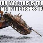 submarine hunting tank | FUN FACT: THIS IS FOR HOME OF THE FISHES: TANK | image tagged in submarine hunting tank | made w/ Imgflip meme maker