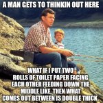 A man gets to thinkin | A MAN GETS TO THINKIN OUT HERE; WHAT IF I PUT TWO ROLLS OF TOILET PAPER FACING EACH OTHER FEEDING DOWN THE MIDDLE LIKE, THEN WHAT COMES OUT BETWEEN IS DOUBLE THICK. | image tagged in andy griffith,toilet paper | made w/ Imgflip meme maker