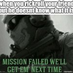 failure | when you rickroll your friend but he doesnt know what it is | image tagged in mission failed | made w/ Imgflip meme maker