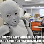The look you have when your coworker wants to show you pictures of their kids | THE LOOK YOU HAVE WHEN YOUR COWORKER WANTS TO SHOW YOU PICTURES OF THEIR KIDS | image tagged in annoyed robot,funny,funny memes,coworkers,work,pictures | made w/ Imgflip meme maker