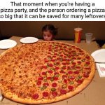 Big ol pizza | That moment when you're having a pizza party, and the person ordering a pizza so big that it can be saved for many leftovers: | image tagged in little girl gigantic pizza,funny,memes,blank white template,meme,pizza | made w/ Imgflip meme maker