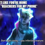 Don't get cocky... you inferior creature | MY MOM: ACT LIKE YOU'RE HOME
MY COUSIN : *REACHERS FOR MY PHONE*
ME: | image tagged in don't get cocky you inferior creature | made w/ Imgflip meme maker