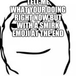 do it | TELL ME WHAT YOUR DOING RIGHT NOW BUT WITH A SMIRK EMOJI AT THE END | image tagged in memes,smirk rage face,just do it,do it | made w/ Imgflip meme maker