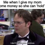 I don't believe you continue | Me when I give my mom some money so she can ‘hold’ it | image tagged in i don't believe you continue,memes,funny | made w/ Imgflip meme maker