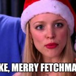 Merry Fetchmas | LIKE, MERRY FETCHMAS! | image tagged in stop trying to make fetch happen,christmas,meangirls | made w/ Imgflip meme maker