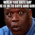 Nice! | WHEN YOU DATE SAY SHE IS IN TO GUYS AND GIRLS | image tagged in suprised shaq | made w/ Imgflip meme maker