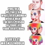 puttin on clown makeup | YOU TOLD ME THAT I AM WHAT EVERY WOMAN WOULD WANT THE BEST PERSON OF YOUR LIFE  YOUR EVERYTHING; I GUESS IT WASN'T ENOUGH | image tagged in puttin on clown makeup | made w/ Imgflip meme maker