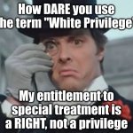 YOUR problem is you simply haven't learned to be happy with what you have | How DARE you use the term "White Privilege"; My entitlement to special treatment is a RIGHT, not a privilege | image tagged in monocle outrage | made w/ Imgflip meme maker