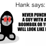 Hank Says | NEVER PUNCH A GUY WITH A BOOMBOX OR YOU WILL LOOK LIKE ME | image tagged in hank says | made w/ Imgflip meme maker