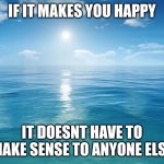 ocean | IF IT MAKES YOU HAPPY; IT DOESNT HAVE TO MAKE SENSE TO ANYONE ELSE | image tagged in ocean | made w/ Imgflip meme maker